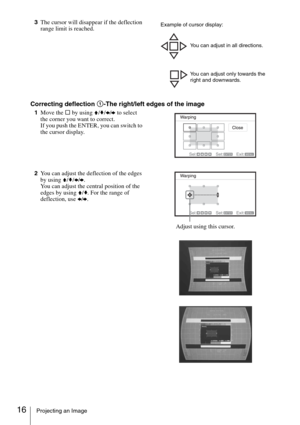 Page 1616Projecting an Image
3The cursor will disappear if the deflection 
range limit is reached.
Correcting deflection 1-The right/left edges of the image
1Move the s by using V/v/B/b to select 
the corner you want to correct.
If you push the ENTER, you can switch to 
the cursor display.
2You can adjust the deflection of the edges 
by using V/v/B/b.
You can adjust the central position of the 
edges by using V/v. For the range of 
deflection, use B/b.
Example of cursor display:
You can adjust in all...