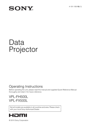 Page 14-191-106-13 (1)
© 2010 Sony Corporation
Data
Projector
Operating Instructions
Before operating the unit, please read this manual and supplied Quick Reference Manual 
thoroughly and retain it for future reference.
VPL-FH500L
VPL-FX500L
Not all models are available in all countries and area. Please check 
with your local Sony Authorized Dealer. 