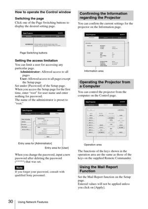 Page 3030Using Network Features
How to operate the Control window
Switching the page
Click one of the Page Switching buttons to 
display the desired setting page.
Setting the access limitation
You can limit a user for accessing any 
particular page.
Administrator: Allowed access to all 
pages
User: Allowed access to all pages except 
the Setup page
Set under [Password] of the Setup page.
When you access the Setup page for the first 
time, enter “root” for user name and enter 
nothing for password.
The name of...