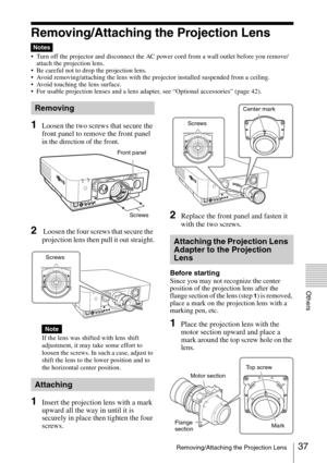 Page 3737Removing/Attaching the Projection Lens
Others
Removing/Attaching the Projection Lens
 Turn off the projector and disconnect the AC power cord from a wall outlet before you remove/
attach the projection lens.
 Be careful not to drop the projection lens.
 Avoid removing/attaching the lens with the projector installed suspended from a ceiling.
 Avoid touching the lens surface.
 For usable projection lenses and a lens adapter, see “Optional accessories” (page 42).
1Loosen the two screws that secure the...