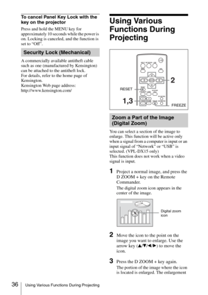 Page 3636Using Various Functions During Projecting
To cancel Panel Key Lock with the 
key on the projector
Press and hold the MENU key for 
approximately 10 seconds while the power is 
on. Locking is canceled, and the function is 
set to “Off”.
A commercially available antitheft cable 
such as one (manufactured by Kensington) 
can be attached to the antitheft lock.
For details, refer to the home page of 
Kensington.
Kensington Web page address: 
http://www.kensington.com/
Using Various 
Functions During...