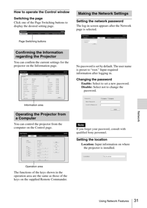 Page 3131Using Network Features
Network
How to operate the Control window
Switching the page
Click one of the Page Switching buttons to 
display the desired setting page.
You can confirm the current settings for the 
projector on the Information page.
You can control the projector from the 
computer on the Control page.
The functions of the keys shown in the 
operation area are the same as those of the 
keys on the supplied Remote Commander.Setting the network password
The log-in screen appears after the...