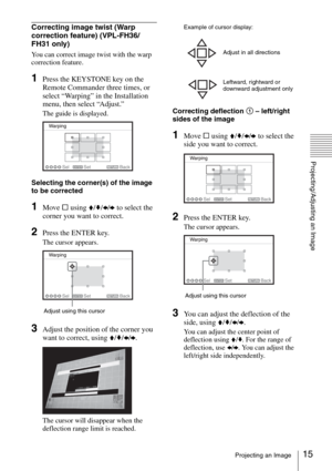 Page 1515Projecting an Image
Projecting/Adjusting an Image
Correcting image twist (Warp 
correction feature) (VPL-FH36/
FH31 only)
You can correct image twist with the warp 
correction feature.
1Press the KEYSTONE key on the 
Remote Commander three times, or 
select “Warping” in the Installation 
menu, then select “Adjust.”
The guide is displayed.
Selecting the corner(s) of the image 
to be corrected
1Move s using V/v/B/b to select the 
corner you want to correct.
2Press the ENTER key.
The cursor appears....