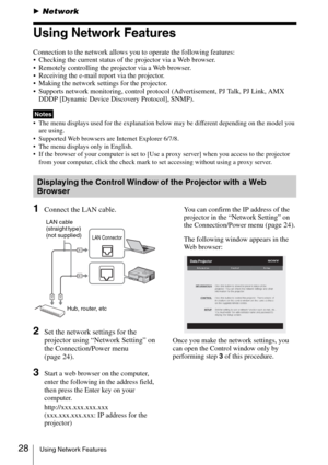 Page 2828Using Network Features
BNetwork
Using Network Features
Connection to the network allows you to operate the following features:
 Checking the current status of the projector via a Web browser.
 Remotely controlling the projector via a Web browser.
 Receiving the e-mail report via the projector.
 Making the network settings for the projector.
 Supports network monitoring, control protocol (Advertisement, PJ Talk, PJ Link, AMX 
DDDP [Dynamic Device Discovery Protocol], SNMP).
 The menu displays used for...