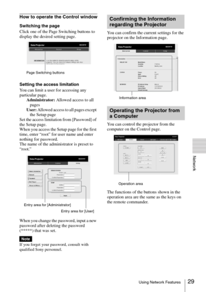 Page 2929Using Network Features
Network
How to operate the Control window
Switching the page
Click one of the Page Switching buttons to 
display the desired setting page.
Setting the access limitation
You can limit a user for accessing any 
particular page.
Administrator: Allowed access to all 
pages
User: Allowed access to all pages except 
the Setup page
Set the access limitation from [Password] of 
the Setup page. 
When you access the Setup page for the first 
time, enter “root” for user name and enter...