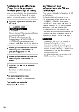 Page 54
Recherche par afﬁchage 
d’une liste de groupes/
ﬁchiers (Afﬁchage de listes)
Vous pouvez rechercher une piste/un ﬁchier en vériﬁant le type de format de la source audio et les noms de groupes et de ﬁchiers.
1  Appuyez à plusieurs reprises sur SEARCH.
Si vous lisez un CD comportant différents types de données audio :L’écran de sélection du type de format tel que « ATRAC ROOT » ou « MP3 ROOT » apparaît en premier.Appuyez sur  sur le levier de sélection.
2  Faites glisser le levier de sélection vers /...