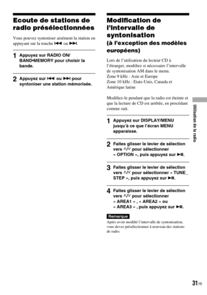 Page 69
Ecoute de stations de 
radio présélectionnées
Vous pouvez syntoniser aisément la station en appuyant sur la touche  ou .
1  Appuyez sur RADIO ON/BAND•MEMORY pour choisir la bande.
2  Appuyez sur  ou  pour syntoniser une station mémorisée.
Modiﬁcation de 
l’intervalle de 
syntonisation 
(à l’exception des modèles 
européens)
Lors de l’utilisation du lecteur CD à l’étranger, modiﬁez si nécessaire l’intervalle de syntonisation AM dans le menu.Zone 9 kHz : Asie et EuropeZone 10 kHz : Etats-Unis, Canada...