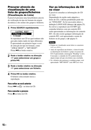 Page 92
Procurar através da 
visualização de uma 
lista de grupos/ﬁcheiros 
(Visualização de Lista)
É possível procurar uma faixa/ﬁcheiro através da veriﬁcação do tipo de formato da origem da música e dos nomes dos grupos e ﬁcheiros.
1  Prima SEARCH repetidamente.
Se reproduzir um CD no qual tenham sido gravados dados áudio de tipos diferentes:É apresentado em primeiro lugar o ecrã de selecção do tipo de formato, como “ATRAC ROOT” e “MP3 ROOT”.Prima  no botão rotativo.
2  Rode o botão rotativo na direcção /...