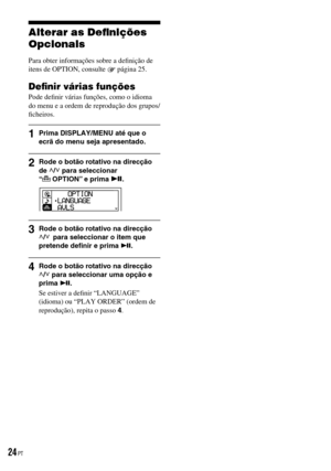 Page 100
Alterar as Deﬁnições 
Opcionais
Para obter informações sobre a deﬁnição de itens de OPTION, consulte  página 25.
Deﬁnir várias funções
Pode deﬁnir várias funções, como o idioma do menu e a ordem de reprodução dos grupos/ﬁcheiros.
1  Prima DISPLAY/MENU até que o ecrã do menu seja apresentado.
2  Rode o botão rotativo na direcção de / para seleccionar  “ OPTION” e prima .
3  Rode o botão rotativo na direcção / para seleccionar o item que pretende deﬁnir e prima .
4  Rode o botão rotativo na...