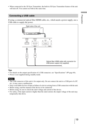 Page 1919 
Preparation
 When connected to the 3D Sync Transmitter, the built-in 3D Sync Transmitter feature of the unit 
will turn off. You cannot use both at the same time.
If using a commercial optical fiber HDMI cable, etc., which needs a power supply, use a 
USB cable to supply the power.
Tips
 For details on the output specification of a USB connector, see “Specifications” (1 page 66).
 Power is not supplied during standby mode.
 The USB connector of this unit is for output only. Do not connect the unit to...