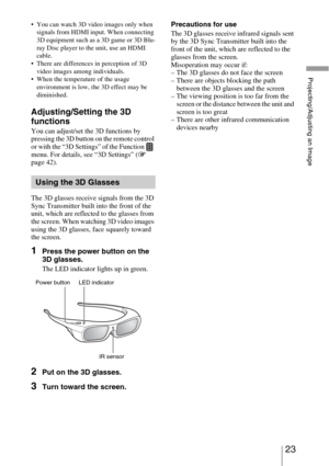Page 2323 
Projecting/Adjusting an Image
 You can watch 3D video images only when 
signals from HDMI input. When connecting 
3D equipment such as a 3D game or 3D Blu-
ray Disc player to the unit, use an HDMI 
cable.
 There are differences in perception of 3D 
video images among individuals.
 When the temperature of the usage 
environment is low, the 3D effect may be 
diminished.
Adjusting/Setting the 3D 
functions
You can adjust/set the 3D functions by 
pressing the 3D button on the remote control 
or with the...