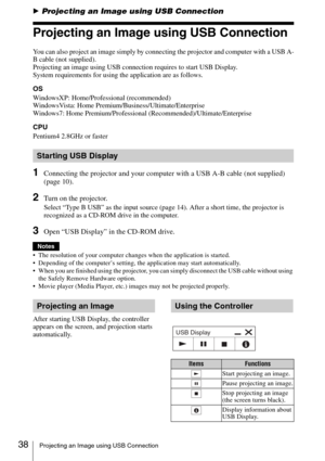 Page 3838Projecting an Image using USB Connection
BProjecting an Image using USB Connection
Projecting an Image using USB Connection
You can also project an image simply by connecting the projector and computer with a USB A-
B cable (not supplied).
Projecting an image using USB connection requires to start USB Display. 
System requirements for using the application are as follows.
OS
WindowsXP: Home/Professional (recommended)
WindowsVista: Home Premium/Business/Ultimate/Enterprise
Windows7: Home...