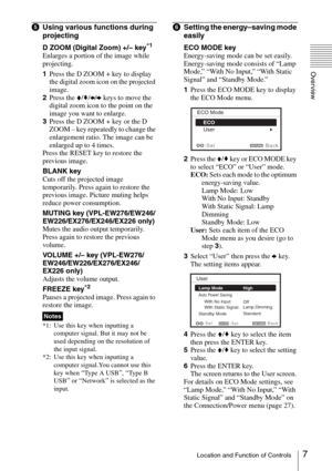 Page 77Location and Function of Controls
Overview
eUsing various functions during 
projecting
D ZOOM (Digital Zoom) +/– key*1
Enlarges a portion of the image while 
projecting.
1Press the D ZOOM + key to display 
the digital zoom icon on the projected 
image.
2Press the V/v/B/b keys to move the 
digital zoom icon to the point on the 
image you want to enlarge.
3Press the D ZOOM + key or the D 
ZOOM – key repeatedly to change the 
enlargement ratio. The image can be 
enlarged up to 4 times.
Press the RESET key...