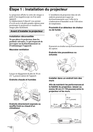 Page 102FR 12
Étape 1 : Installation du projecteur
Le projecteur affiche la sortie des images à 
partir d’un magnétoscope ou d’un autre 
appareil.
Le déplacement d’objectif vous permet 
d’avoir accès à de plus grandes options pour 
positionner le projecteur et visualiser les 
images plus facilement.
Installation déconseillée
Ne pas placer le projecteur dans les 
positions suivantes, ce qui risquerait de 
provoquer un dysfonctionnement ou 
d’endommager l’appareil.
Mauvaise ventilation
Laissez un dégagement de...