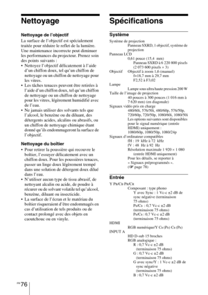 Page 166FR 76
Nettoyage
Nettoyage de l’objectif
La surface de l’objectif est spécialement 
traitée pour réduire le reflet de la lumière.
Une maintenance incorrecte peut diminuer 
les performances du projecteur. Prenez soin 
des points suivants :
 Nettoyez l’objectif délicatement à l’aide 
d’un chiffon doux, tel qu’un chiffon de 
nettoyage ou un chiffon de nettoyage pour 
les vitres.
 Les tâches tenaces peuvent être retirées à 
l’aide d’un chiffon doux, tel qu’un chiffon 
de nettoyage ou un chiffon de nettoyage...