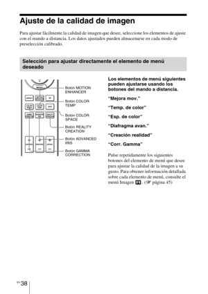 Page 220ES 38
Ajuste de la calidad de imagen
Para ajustar fácilmente la calidad de imagen que desee, seleccione los elementos de ajuste 
con el mando a distancia. Los datos ajustados pueden almacenarse en cada modo de 
preselección calibrado.
Selección para ajustar directamente el elemento de menú 
deseado
Los elementos de menú siguientes 
pueden ajustarse usando los 
botones del mando a distancia.
“Mejora mov.”
“Temp. de color”
“Esp. de color”
“Diafragma avan.”
“Creación realidad”
“Corr. Gamma”
Pulse...