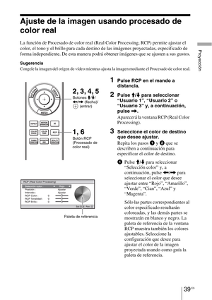 Page 22139 ES
Proyección
Ajuste de la imagen usando procesado de 
color real
La función de Procesado de color real (Real Color Processing, RCP) permite ajustar el 
color, el tono y el brillo para cada destino de las imágenes proyectadas, especificado de 
forma independiente. De esta manera podrá obtener imágenes que se ajusten a sus gustos.
Sugerencia
Congele la imagen del origen de vídeo mientras ajusta la imagen mediante el Procesado de color real.
1Pulse RCP en el mando a 
distancia.
2Pulse M/m para...