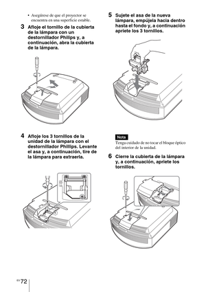 Page 254ES 72
 Asegúrese de que el proyector se 
encuentra en una superficie estable.
3Afloje el tornillo de la cubierta 
de la lámpara con un 
destornillador Philips y, a 
continuación, abra la cubierta 
de la lámpara.
4Afloje los 3 tornillos de la 
unidad de la lámpara con el 
destornillador Phillips. Levante 
el asa y, a continuación, tire de 
la lámpara para extraerla.
5Sujete el asa de la nueva 
lámpara, empújela hacia dentro 
hasta el fondo y, a continuación 
apriete los 3 tornillos.
Tenga cuidado de no...