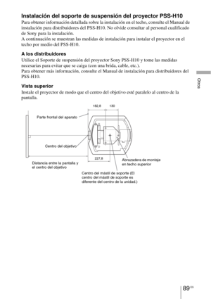 Page 27189 ES
Otros
Instalación del soporte de suspensión del proyector PSS-H10
Para obtener información detallada sobre la instalación en el techo, consulte el Manual de 
instalación para distribuidores del PSS-H10. No olvide consultar al personal cualificado 
de Sony para la instalación.
A continuación se muestran las medidas de instalación para instalar el proyector en el 
techo por medio del PSS-H10.
A los distribuidores
Utilice el Soporte de suspensión del proyector Sony PSS-H10 y tome las medidas...