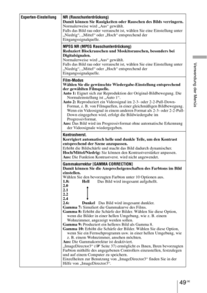 Page 32349 DE
Verwendung der Menüs
Experten-Einstellung NR (Rauschunterdrückung)
Damit können Sie Rauigkeiten oder Rauschen des Bilds verringern.
Normalerweise wird „Aus“ gewählt.
Falls das Bild rau oder verrauscht ist, wählen Sie eine Einstellung unter 
„Niedrig“, „Mittel“ oder „Hoch“ entsprechend der 
Eingangssignalquelle.
MPEG NR (MPEG Rauschunterdrückung)
Reduziert Blockrauschen und Moskitorauschen, besonders bei 
Digitalsignalen.
Normalerweise wird „Aus“ gewählt.
Falls das Bild rau oder verrauscht ist,...