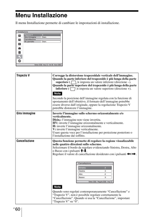 Page 426IT 60
Menu Installazione 
Il menu Installazione permette di cambiare le impostazioni di installazione.
Trapezio VCorregge la distorsione trapezoidale verticale dell’immagine.
Quando la parte inferiore del trapezoide è più lunga della parte 
superiore ( ): imposta un valore inferiore (direzione –). 
Quando la parte superiore del trapezoide è più lunga della parte 
inferiore ( ): imposta un valore superiore (direzione +).
Secondo la posizione dell’immagine regolata con la funzione di 
spostamento...