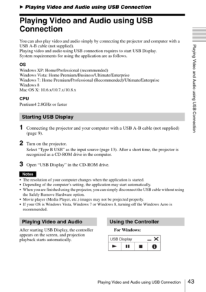 Page 4343Playing Video and Audio using USB Connection
Playing Video and Audio using USB Connection
BPlaying Video and Audio using USB Connection
Playing Video and Audio using USB 
Connection
You can also play video and audio simply by connecting the projector and computer with a 
USB A-B cable (not supplied).
Playing video and audio using USB connection requires to start USB Display. 
System requirements for using the application are as follows.
OS
Windows XP: Home/Professional (recommended)
Windows Vista: Home...