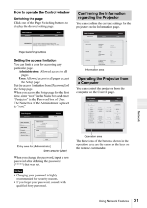 Page 3131Using Network Features
Network
How to operate the Control window
Switching the page
Click one of the Page Switching buttons to 
display the desired setting page.
Setting the access limitation
You can limit a user for accessing any 
particular page.
Administrator: Allowed access to all 
pages
User: Allowed access to all pages except 
the Setup page
Set the access limitation from [Password] of 
the Setup page. 
When you access the Setup page for the first 
time, enter “root” in the Name box and enter...