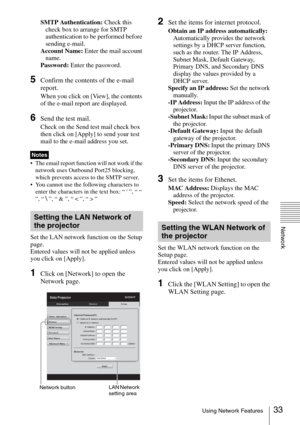 Page 3333Using Network Features
Network
SMTP Authentication: Check this 
check box to arrange for SMTP 
authentication to be performed before 
sending e-mail.
Account Name: Enter the mail account 
name.
Password: Enter the password.
5Confirm the contents of the e-mail 
report.
When you click on [View], the contents 
of the e-mail report are displayed.
6Send the test mail.
Check on the Send test mail check box 
then click on [Apply] to send your test 
mail to the e-mail address you set.
 The email report...