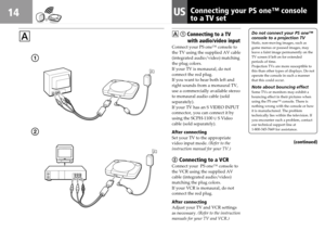 Page 1414
A
1
2
USConnecting your PS one™ console
to a TV set
Do not connect your PS one™
console to a projection TV
Static, non-moving images, such as
game menus or paused images, may
leave a faint image permanently on the
TV screen if left on for extended
periods of time.
Projection TVs are more susceptible to
this than other types of displays. Do not
operate the console in such a manner
that this could occur.
Note about bouncing effectSome TVs or monitors may exhibit a
bouncing effect in their pictures when...
