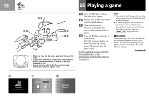 Page 1818USPlaying a game
1Press the § (open) button.
The disc cover opens.
Insert a disc in the disc holder
with the label side up.
Close the disc cover.
When you close the disc
cover, close it firmly until it
clicks.
Press the 1/u (on/standby)/
reset button.
The 1/u indicator lights up.
After the start-up screen,
screen 1 appears and the
game starts.
Set the supplied analog controller
(DUALSHOCK®) to theappropriate mode for the software
(see page 22).Tips
•You can also start the game by inserting
a...
