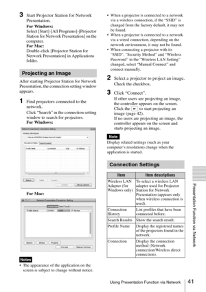 Page 4141Using Presentation Function via Network
Presentation Function via Network
3Start Projector Station for Network 
Presentation.
For Windows:
Select [Start]-[All Programs]-[Projector 
Station for Network Presentation] on the 
computer.
For Mac:
Double-click [Projector Station for 
Network Presentation] in Applications 
folder.
After starting Projector Station for Network 
Presentation, the connection setting window 
appears. 
1Find projectors connected to the 
network.
Click “Search” in the connection...