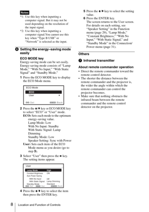 Page 88Location and Function of Controls
*1: Use this key when inputting a 
computer signal. But it may not be 
used depending on the resolution of 
the input signal.
*2: Use this key when inputting a 
computer signal.You cannot use this 
key when 
“Type B USB” or 
“Network” is selected as the input.
fSetting the energy–saving mode 
easily
ECO MODE key
Energy-saving mode can be set easily. 
Energy-saving mode consists of “Lamp 
Mode,” “With No Input,” “With Static 
Signal” and “Standby Mode.”
1Press the ECO...