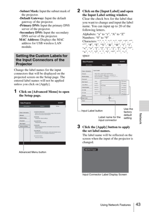 Page 4343Using Network Features
Network
-Subnet Mask: Input the subnet mask of 
the projector.
-Default Gateway: Input the default 
gateway of the projector.
-Primary DNS: Input the primary DNS 
server of the projector.
-Secondary DNS: Input the secondary 
DNS server of the projector.
MAC Address: Displays the MAC 
address for USB wireless LAN 
module.
Change the label names for the input 
connectors that will be displayed on the 
projected screen on the Setup page. The 
entered label names will not be applied...