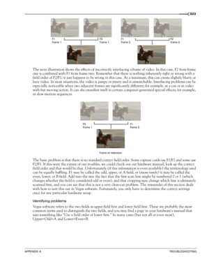 Page 325APPENDIX ATROUBLESHOOTING
323
The next illustration shows the effects of incorrectly interlacing a frame of video. In this case, F2 from frame 
one is combined with F1 from frame two. Remember that there is nothing inherently right or wrong with a 
field order of F2/F1; it just happens to be wrong in this case. At a minimum, this can create slightly blurry or 
hazy video. In most situations, the video is jumpy or jittery and is unwatchable. Interlacing problems can be 
especially noticeable when two...