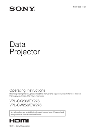 Page 14-559-696-11 (1)
© 2014 Sony Corporation
Data
Projector
Operating Instructions
Before operating the unit, please read this manual and supplied Quick Reference Manual 
thoroughly and retain it for future reference.
VPL-CX236/CX276
VPL-CW256/CW276
Not all models are available in all countries and area. Please check 
with your local Sony Authorized Dealer. 