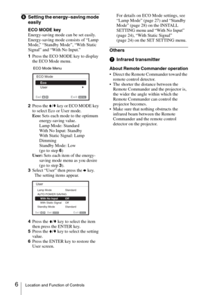 Page 66Location and Function of Controls
fSetting the energy–saving mode 
easily
ECO MODE key
Energy-saving mode can be set easily. 
Energy-saving mode consists of “Lamp 
Mode,” “Standby Mode”, “With Static 
Signal” and “With No Input.”
1Press the ECO MODE key to display 
the ECO Mode menu.
2Press the V/v key or ECO MODE key 
to select Eco or User mode.
Eco: Sets each mode to the optimum 
energy-saving value.
Lamp Mode: Standard
With No Input: Standby
With Static Signal: Lamp 
Dimming
Standby Mode: Low
(go to...