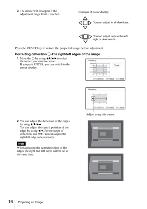 Page 1616Projecting an Image
3The cursor will disappear if the 
adjustment range limit is reached.
Press the RESET key to restore the projected image before adjustment.
Correcting deflection 1-The right/left edges of the image
1Move the s by using V/v/B/b to select 
the corner you want to correct.
If you push ENTER, you can switch to the 
cursor display.
2You can adjust the deflection of the edges 
by using V/v/B/b.
You can adjust the central position of the 
edges by using V/v. For the range of 
deflection,...