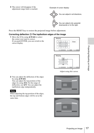 Page 1717Projecting an Image
Projecting/Adjusting an Image
3The cursor will disappear if the 
adjustment range limit is reached.
Press the RESET key to restore the projected image before adjustment.
Correcting deflection 2-The top/bottom edges of the image
1Move the s by using V/v/B/b to select 
the corner you want to correct.
If you push ENTER, you can switch to the 
cursor display.
2You can adjust the deflection of the edges 
by using V/v/B/b.
You can adjust the top position of the 
edges by using B/b. For...