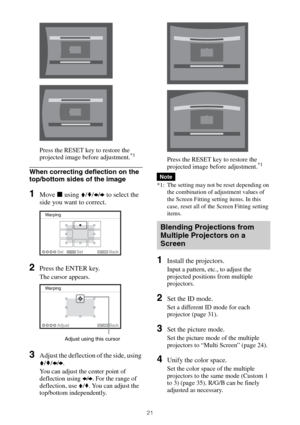 Page 2121
Press the RESET key to restore the 
projected image before adjustment.*1
When correcting deflection on the 
top/bottom sides of the image
1Move x using V/v/B/b to select the 
side you want to correct.
2Press the ENTER key.
The cursor appears.
3Adjust the deflection of the side, using 
V/v/B/b.
You can adjust the center point of 
deflection using B/b. For the range of 
deflection, use V/v. You can adjust the 
top/bottom independently.Press the RESET key to restore the 
projected image before...