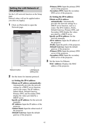 Page 4242
Set the LAN network function on the Setup 
page.
Entered values will not be applied unless 
you click on [Apply].
1Click on [Network] to open the 
Network page.
2Set the items for internet protocol.
(a) Setting the IPv4 address
Obtain an IP address automatically: 
Automatically provides the network 
settings by a DHCP server function, 
such as the router. The IP Address, 
Subnet Mask, Default Gateway, 
Primary DNS, and Secondary DNS 
display the values provided by a 
DHCP server. 
Specify an IP...