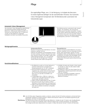 Page 17
Die regelmäßige Pflege, wie z. B. die Reinigung, ist Aufgabe des Benutzers.  Für beste Ergebnisse befolgen Sie die nachstehenden Hinweise. Das Automatic 
Colour Management kompensiert alle 100 Betriebsstunden automatisch die  Farbveränderungen. 
Pflege 
Vorsichtsmaßnahmen 
3D
Überhitzung Um 3-D-Filme oder -Programme ansehen zu können, müssen Sie die 3-D-Funktion aktivieren und eine bei Ihrem 
Fachhändler erhältliche 3-D-Brille aufsetzen. Weitere Informationen finden Sie in der Bedienungsanleitung des...