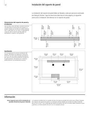 Page 22
Instalación del soporte de pared
Información 
Dimensiones del soporte de pared y  el televisor
Use tornillos y tacos del tipo y tamaño correctos,  considerando la construcción de la pared y su estado. Emplee seis tornillos de cabeza redonda 
(tres a cada lado) con sus tacos; la capacidad de  carga de cada uno de los tornillos debe ser equivalente o superior a 30 kg (66 lbs).
Aviso especial acerca de la instalación en paredes divisorias de grosor reducido La instalación de BeoVision en paredes de yeso...