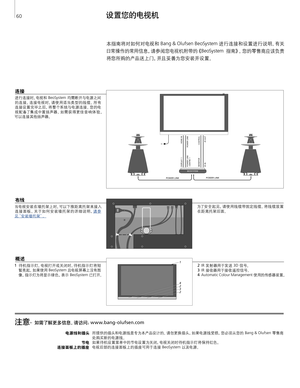 Page 60
注意–  如 需 了 解 更 多 信 息 ，请 访 问 ：www.bang-olufsen.com 
电源线和插头
节电 
连接面板上的插座
 所提供的插头和电源线是专为本产品设计的。请勿更换插头
，如果电源线受损 ，您必须从您的  Bang & Olufsen 零售商
处购买新的电源 线。 如果待机设置菜单中的节电设置为关闭 ，电视关闭时待机指示灯将保持红色。
	
电视后部的连接面板上的插座可用于连接  BeoSystem 以 及电 源 。
设 置您的电视机  
本指南将对如何对电视和 Bang & Olufsen BeoSy s tem 进行连接和设置进行 说明。有关
日常 操 作 的常用 信 息，请参阅您电视机附带的《 BeoSystem 指南》。您的零售商应该负责
将您所购的产品送上门 ，并且妥善为您安装并设置。
布线 
当电视安装 在墙托 架 上时 ，可以下推 距离托架来接入
连接面板。关于如何安装墙托架的详细说明 ，请参
见 “ 安 装 墙 托 架 ”。
连接
进行连接时 ，电视和  BeoSystem  均需断 开与电源 之间的连接。连接电视时 ，请 使 用 适 当 类 型 的 线 缆...