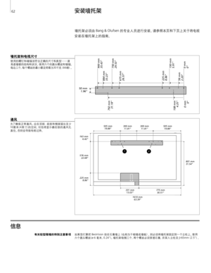 Page 62
安装墙托架
信息 
墙托架和电视 尺寸
使用的螺钉和墙锚须符合正确的尺寸和类型—请
考虑墙壁的结构和状况。使用六个的圆头螺丝和墙锚 ，
每边 三个，每个螺丝的最小额定荷载为 30千 克（ 66磅 ）。
有关轻型隔墙的特别注意事项
如果您打算把 BeoVision 挂在石膏墙上（也称为干砌墙或墙板） ，则必须将墙托架固定到一个立柱上。使用
六个 圆头螺 丝( ø 6 毫米, 0.24")， 墙 托 架 每 侧 三 个 。两 个 螺 丝 必 须 穿 透 石 膏 ，并深入立柱至少 65mm（2. 5" ）。
	
墙托架必须由 Bang & Olufsen 的专业人员进行安装。请参照本页和下页上关于将电视
安装在墙托架上的指南。 	
通风
为了 确 保 正 常 通 风，应 在 顶 部 、底 部 和 侧 面 留 出 至 少
10 厘 米( 4英寸)的空间。切勿将显示器后部的通风孔
盖住 ，否则会导致电视过热。
	
675 mm
26.57750 mm
29.53
884 mm
33.23
900 mm
35.43
0 mm
0 150 mm
5.91
56 mm
2.20 225 mm...