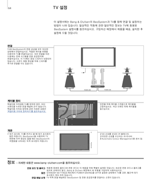 Page 64
정보 – 자세한 내용은 w w w.bang-olufsen.com을 참조하십시오. 
전원 코드 및 플러그절전 
연결 패널 소켓
 제품에
	 동봉된 	 플러그와 	 전원 	 코드는 	 이 	 제품을 	 위해 	 특별히 	 설계된 	 것입니다. 	 파손된 	 전원 	 코드나 	 플러그를 	
임의로 	 교체하지 	 말고, 	 Bang 	 & 	 Olufsen 	 매장에서 	 새 	 부품을 	 구입하여 	 사용하십시오.
STANDBY
	 SET TINGS 	 메뉴에서 	 POWER 	 SAVING을 	 OFF로 	 설정한 	 상태에서 	 T V를 	 끄면, 	 빨간색 	 대기 	
표시등이 	 계속 	 켜져 	 있습니다. 	
T V 	 뒤쪽 	 연결 	 패널에는 	 BeoSystem 	 및 	 전원 	 공급장치를 	 연결하는 	 소켓이 	 있습니다.
TV 설정 
이	 설명서에는 	 Bang 	 & 	 Olufsen의 	 BeoSystem과 	 T V를 	 함께 	 연결 	 및 	 설정하는 	
방법이 	 나와...