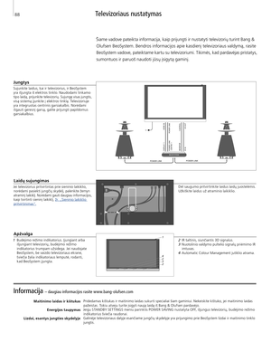 Page 88
Informacija – daugiau informacijos rasite www.bang-olufsen.com 
Maitinimo laidas ir kištukasEnergijos taupymas 
Lizdai, esantys jungties skydelyje
 Pridedamas kištukas ir maitinimo laidas sukurti specialiai šiam gaminiui. Nekeiskite kištuko, jei maitinimo laidas 
pažeistas. Tokiu atveju turite įsigyti naują laidą iš Bang & Olufsen pardavėjo.
Jeigu STANDBY SET TINGS meniu parinktis POWER SAVING nustatyta OFF, išjungus televizorių, budėjimo režimo  indikatorius šviečia raudonai. 
Galinėje televizoriaus...