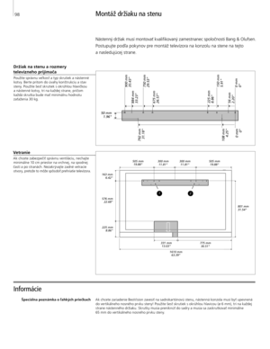 Page 98
Montáž držiaku na stenu
Informácie 
Držiak na stenu a rozmery 
televízneho prijímača
Použite správnu veľkosť a typ skrutiek a nástenné  kotvy. Berte pritom do úvahy konštrukciu a stav 
steny. Použite šesť skrutiek s okrúhlou hlavičkou  
a nástenné kotvy, tri na každej strane, pričom  každá skrutka bude mať minimálnu hodnotu 
zaťaženia 30 kg.
Špeciálna poznámka o ľahkých priečkach Ak chcete zariadenie BeoVision zavesiť na sadrokartónovú stenu, nástenná konzola musí byť upevnená 
do vertikálneho nosného...