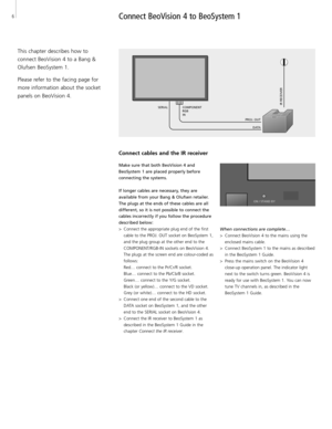 Page 66
This chapter describes how to 
connect BeoVision 4 to a Bang &
Olufsen BeoSystem 1.
Please refer to the facing page for
more information about the socket
panels on BeoVision 4.
Connect BeoVision 4 to BeoSystem 1
Connect cables and the IR receiver
Make sure that both BeoVision 4 and
BeoSystem 1 are placed properly before 
connecting the systems.
If longer cables are necessary, they are 
available from your Bang & Olufsen retailer.
The plugs at the ends of these cables are all 
different, so it is not...