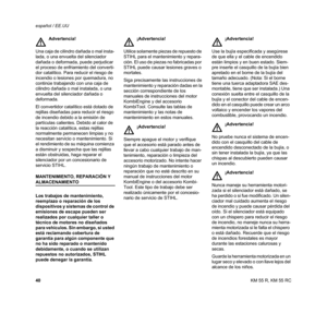 Page 42KM 55 R, KM 55 RC español / EE.UU
40 El convertidor catalítico está dotado de 
rejillas diseñadas para reducir el riesgo 
de incendio debido a la emisión de 
partículas calientes. Debido al calor de 
la reacción catalítica, estas rejillas 
normalmente permanecen limpias y no 
necesitan servicio o mantenimiento. Si 
el rendimiento de su máquina comienza 
a disminuir y sospecha que las rejillas 
están obstruidas, haga reparar el 
silenciador por un concesionario de 
servicio STIHL.
MANTENIMIENTO,...