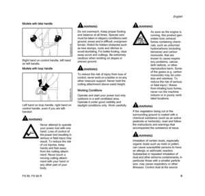 Page 11FS 90, FS 90 R
English
9 Models with bike handle
Right hand on control handle, left hand 
on left handle.
Models with loop handle
Left hand on loop handle, right hand on 
control handle, even if you are left-
handed.
WARNING
WARNING
Do not overreach. Keep proper footing 
and balance at all times. Special care 
must be taken in slippery conditions (wet 
ground, snow) and in difficult, overgrown 
terrain. Watch for hidden obstacles such 
as tree stumps, roots and ditches to 
avoid stumbling. For better...